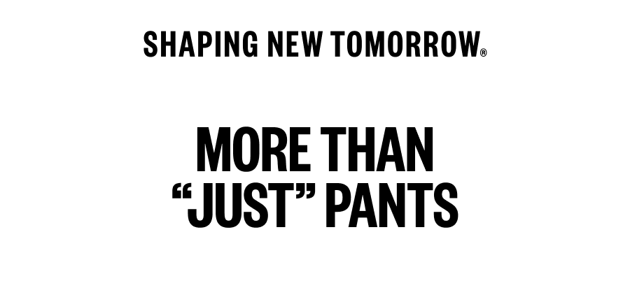 SHAPING NEW TOMORROW. MORE THAN JUST PANTS 
